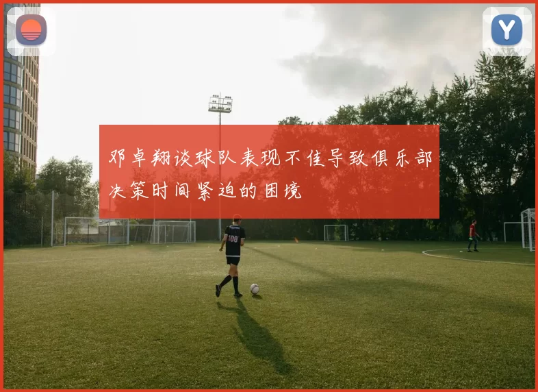 邓卓翔谈球队表现不佳导致俱乐部决策时间紧迫的困境
