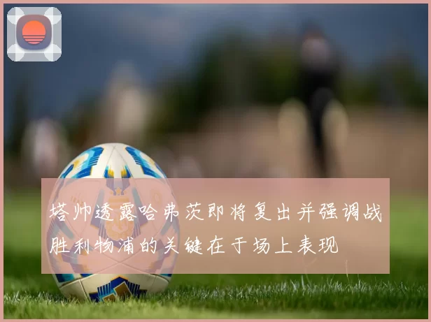 塔帅透露哈弗茨即将复出并强调战胜利物浦的关键在于场上表现