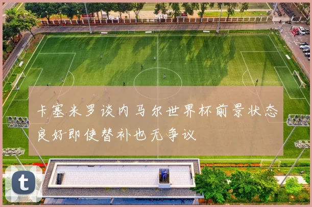 卡塞米罗谈内马尔世界杯前景状态良好即使替补也无争议