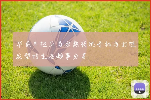 毕竟年轻亚马尔熬夜玩手机与打理发型的生活趣事分享