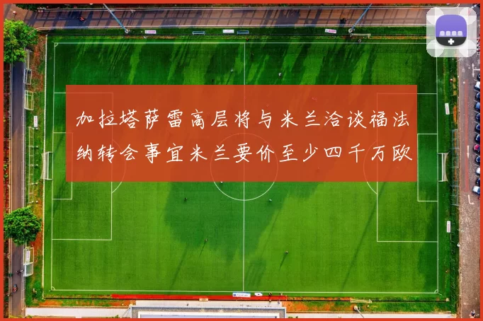 加拉塔萨雷高层将与米兰洽谈福法纳转会事宜米兰要价至少四千万欧元