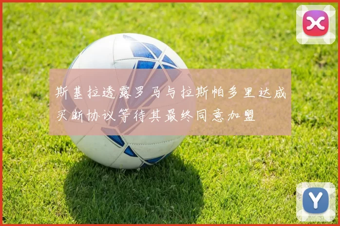 斯基拉透露罗马与拉斯帕多里达成买断协议等待其最终同意加盟