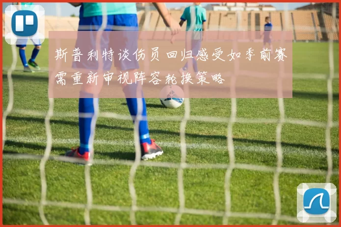 斯普利特谈伤员回归感受如季前赛需重新审视阵容轮换策略