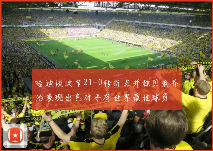哈迪谈次节21-0转折点并称贝利乔治表现出色对手有世界最佳球员