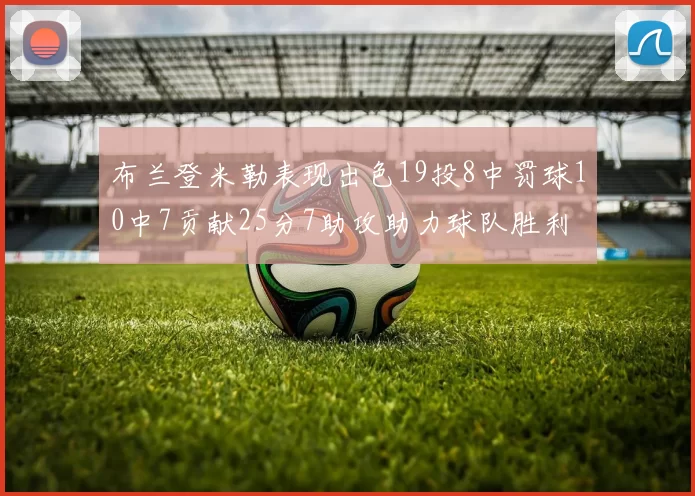 布兰登米勒表现出色19投8中罚球10中7贡献25分7助攻助力球队胜利