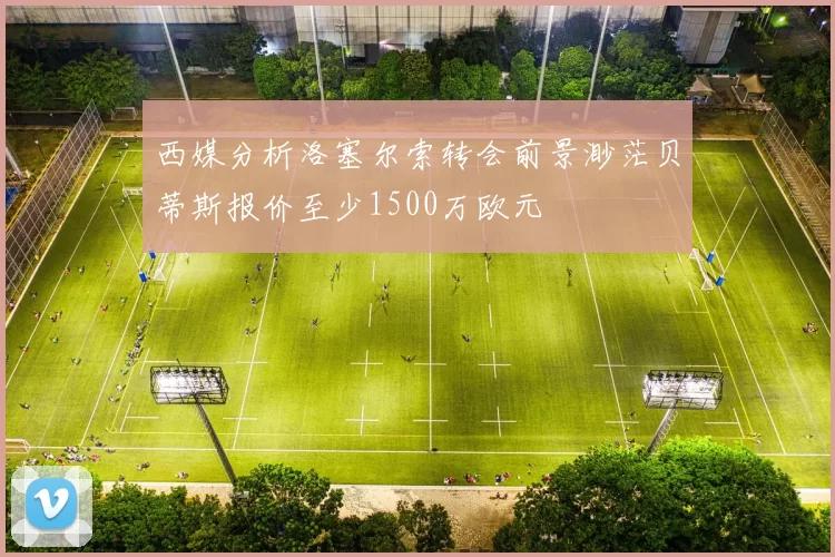 西媒分析洛塞尔索转会前景渺茫贝蒂斯报价至少1500万欧元