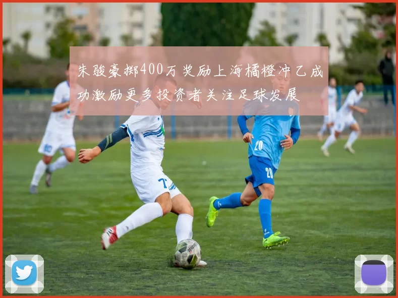朱骏豪掷400万奖励上海橘橙冲乙成功激励更多投资者关注足球发展