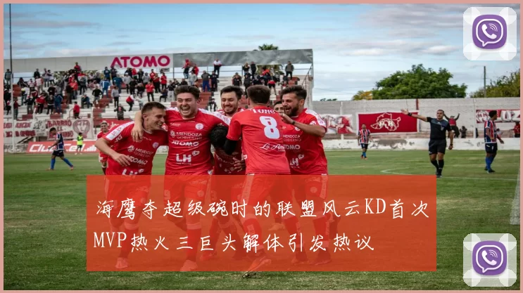 海鹰夺超级碗时的联盟风云KD首次MVP热火三巨头解体引发热议